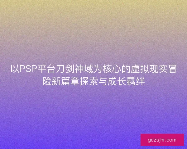 以PSP平台刀剑神域为核心的虚拟现实冒险新篇章探索与成长羁绊