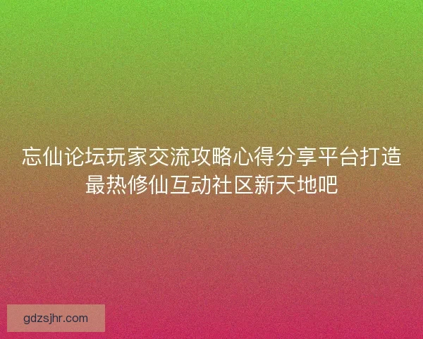 忘仙论坛玩家交流攻略心得分享平台打造最热修仙互动社区新天地吧