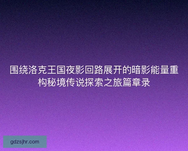 围绕洛克王国夜影回路展开的暗影能量重构秘境传说探索之旅篇章录