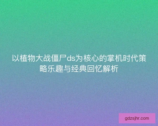 以植物大战僵尸ds为核心的掌机时代策略乐趣与经典回忆解析