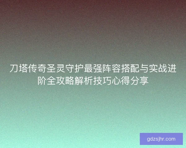 刀塔传奇圣灵守护最强阵容搭配与实战进阶全攻略解析技巧心得分享
