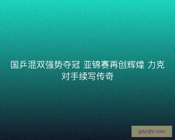 国乒混双强势夺冠 亚锦赛再创辉煌 力克对手续写传奇