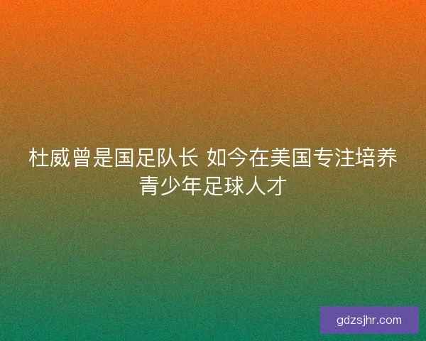 杜威曾是国足队长 如今在美国专注培养青少年足球人才