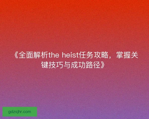 《全面解析the heist任务攻略，掌握关键技巧与成功路径》